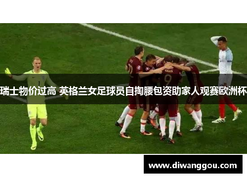 瑞士物价过高 英格兰女足球员自掏腰包资助家人观赛欧洲杯