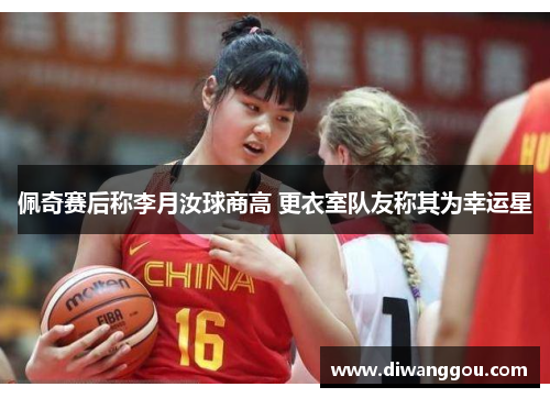 佩奇赛后称李月汝球商高 更衣室队友称其为幸运星 佩奇赛后称李月汝球商高 更衣室队友称其为幸运星