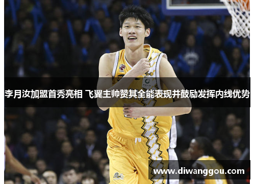 李月汝加盟首秀亮相 飞翼主帅赞其全能表现并鼓励发挥内线优势 李月汝加盟首秀亮相 飞翼主帅赞其全能表现并鼓励发挥内线优势