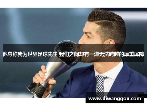 他尊称我为世界足球先生 我们之间却有一道无法跨越的厚重屏障 他尊称我为世界足球先生 我们之间却有一道无法跨越的厚重屏障