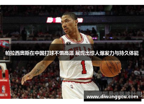 帕拉西奥斯在中国打球不惧高温 展现出惊人爆发力与持久体能 帕拉西奥斯在中国打球不惧高温 展现出惊人爆发力与持久体能