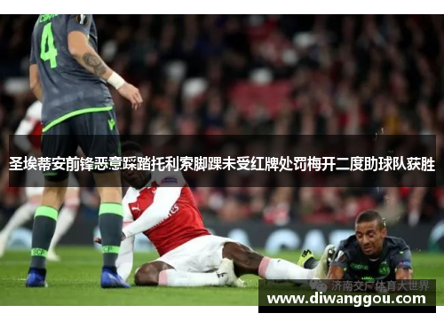 圣埃蒂安前锋恶意踩踏托利索脚踝未受红牌处罚梅开二度助球队获胜 圣埃蒂安前锋恶意踩踏托利索脚踝未受红牌处罚梅开二度助球队获胜