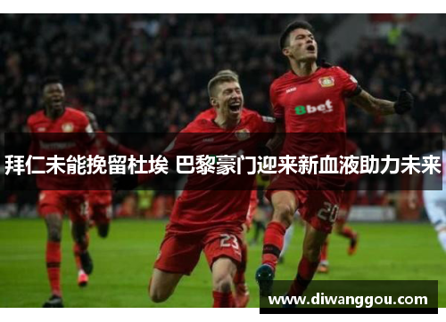 拜仁未能挽留杜埃 巴黎豪门迎来新血液助力未来 拜仁未能挽留杜埃 巴黎豪门迎来新血液助力未来