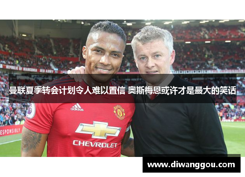 曼联夏季转会计划令人难以置信 奥斯梅恩或许才是最大的笑话 曼联夏季转会计划令人难以置信 奥斯梅恩或许才是最大的笑话
