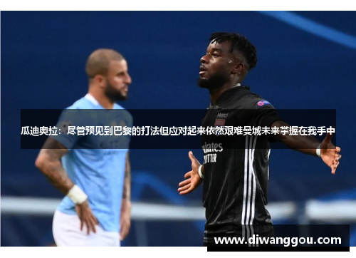 瓜迪奥拉:尽管预见到巴黎的打法但应对起来依然艰难曼城未来掌握在我手中 瓜迪奥拉:尽管预见到巴黎的打法但应对起来依然艰难曼城未来掌握在我手中
