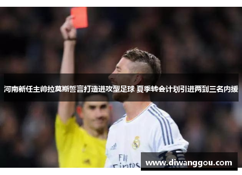 河南新任主帅拉莫斯誓言打造进攻型足球 夏季转会计划引进两到三名内援 河南新任主帅拉莫斯誓言打造进攻型足球 夏季转会计划引进两到三名内援