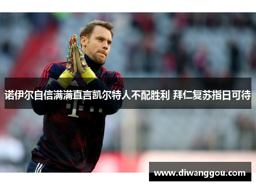 诺伊尔自信满满直言凯尔特人不配胜利 拜仁复苏指日可待