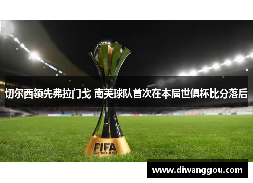 切尔西领先弗拉门戈 南美球队首次在本届世俱杯比分落后 切尔西领先弗拉门戈 南美球队首次在本届世俱杯比分落后