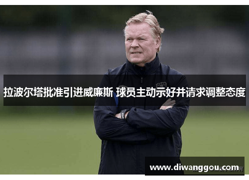 拉波尔塔批准引进威廉斯 球员主动示好并请求调整态度 拉波尔塔批准引进威廉斯 球员主动示好并请求调整态度