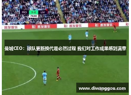 曼城CEO:球队更新换代是必然过程 我们对工作成果感到满意 曼城CEO:球队更新换代是必然过程 我们对工作成果感到满意