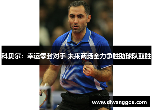 科贝尔:幸运零封对手 未来两场全力争胜助球队取胜 科贝尔:幸运零封对手 未来两场全力争胜助球队取胜