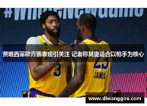 贾维西塞欧青赛表现引关注 记者称其更适合以枪手为核心 贾维西塞欧青赛表现引关注 记者称其更适合以枪手为核心