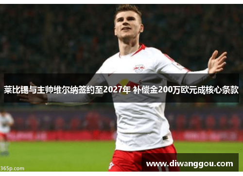 莱比锡与主帅维尔纳签约至2027年 补偿金200万欧元成核心条款 莱比锡与主帅维尔纳签约至2027年 补偿金200万欧元成核心条款