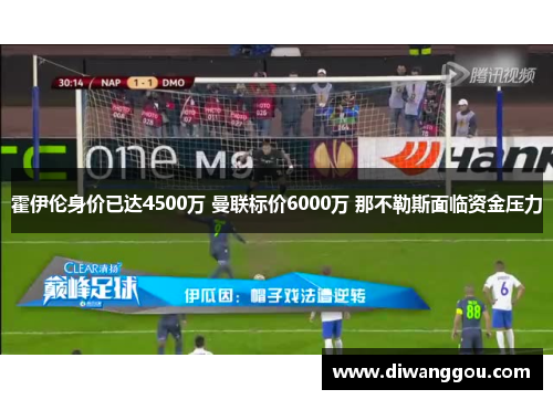 霍伊伦身价已达4500万 曼联标价6000万 那不勒斯面临资金压力 霍伊伦身价已达4500万 曼联标价6000万 那不勒斯面临资金压力