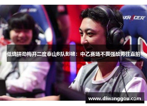 低烧拼劲梅开二度泰山B队彭啸:中乙赛场不畏强敌勇往直前 低烧拼劲梅开二度泰山B队彭啸:中乙赛场不畏强敌勇往直前