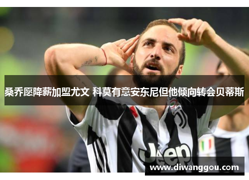 桑乔愿降薪加盟尤文 科莫有意安东尼但他倾向转会贝蒂斯 桑乔愿降薪加盟尤文 科莫有意安东尼但他倾向转会贝蒂斯