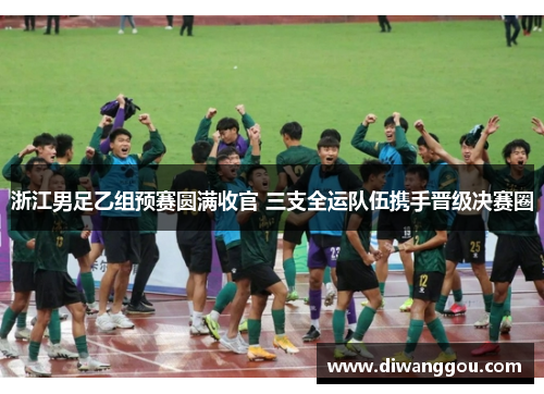 浙江男足乙组预赛圆满收官 三支全运队伍携手晋级决赛圈 浙江男足乙组预赛圆满收官 三支全运队伍携手晋级决赛圈
