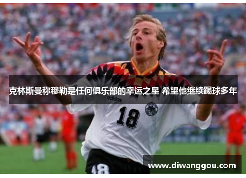 克林斯曼称穆勒是任何俱乐部的幸运之星 希望他继续踢球多年 克林斯曼称穆勒是任何俱乐部的幸运之星 希望他继续踢球多年